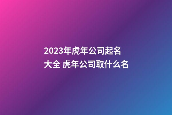 2023年虎年公司起名大全 虎年公司取什么名